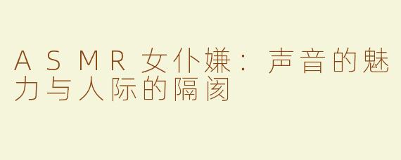 ASMR女仆嫌：声音的魅力与人际的隔阂