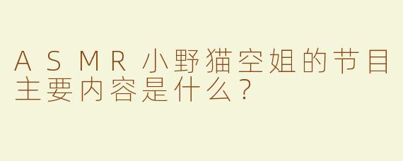 ASMR小野猫空姐的节目主要内容是什么？
