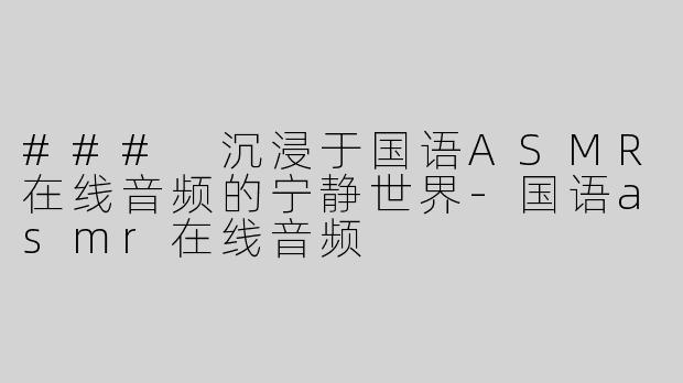 ### 沉浸于国语ASMR在线音频的宁静世界-国语asmr在线音频