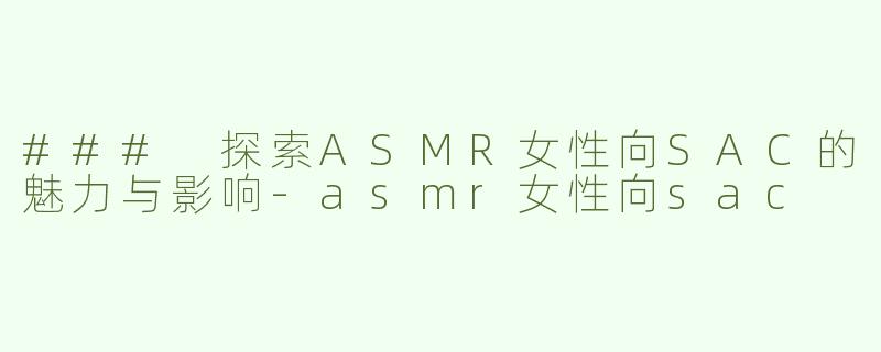 ### 探索ASMR女性向SAC的魅力与影响-asmr女性向sac