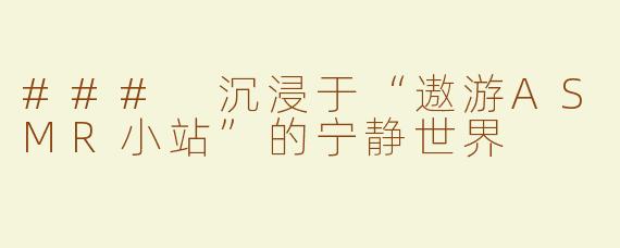 ### 沉浸于“遨游ASMR小站”的宁静世界