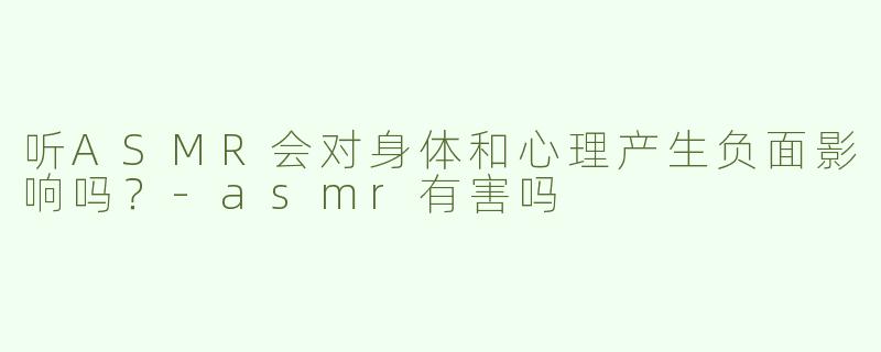 听ASMR会对身体和心理产生负面影响吗？-asmr有害吗