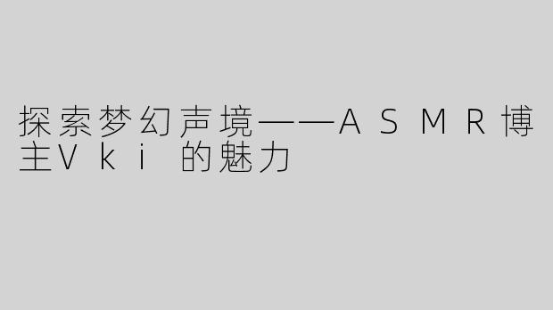 探索梦幻声境——ASMＲ博主Vki的魅力