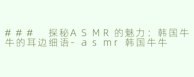 ### 探秘ASMR的魅力：韩国牛牛的耳边细语-asmr韩国牛牛