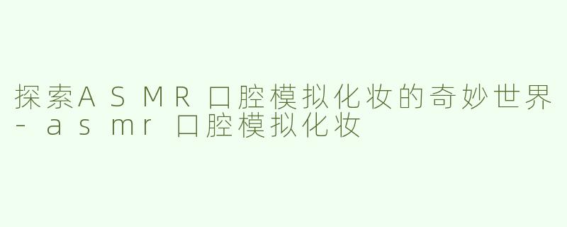 探索ASMR口腔模拟化妆的奇妙世界