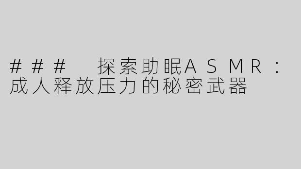 ### 探索助眠ASMR：成人释放压力的秘密武器