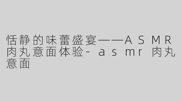 恬静的味蕾盛宴——ASMR肉丸意面体验-asmr肉丸意面