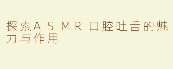 探索ASMR口腔吐舌的魅力与作用
