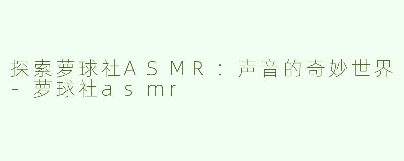 探索萝球社ASMR：声音的奇妙世界-萝球社asmr