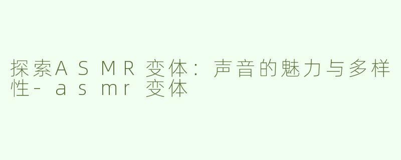 探索ASMR变体：声音的魅力与多样性-asmr变体