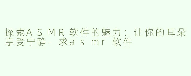 探索ASMR软件的魅力：让你的耳朵享受宁静-求asmr软件