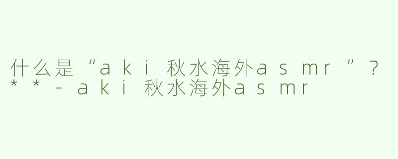 什么是“aki秋水海外asmr”？**