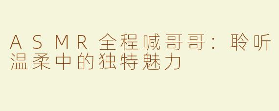ASMR全程喊哥哥：聆听温柔中的独特魅力