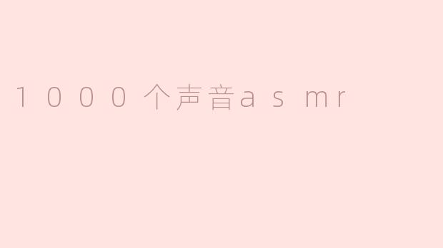 ### 1000个声音ASMR：沉浸在声音的海洋中