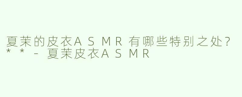 夏茉的皮衣ASMR有哪些特别之处？**