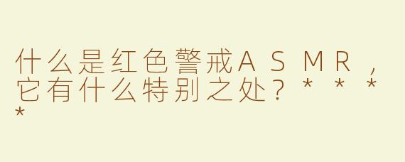 什么是红色警戒ASMR，它有什么特别之处？****