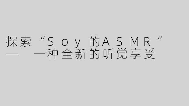探索“Soy的ASMR” — 一种全新的听觉享受
