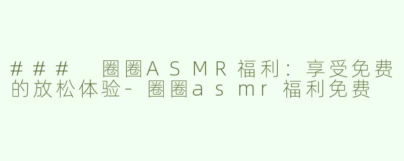 ### 圈圈ASMR福利：享受免费的放松体验
