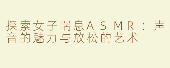 探索女子喘息ASMR：声音的魅力与放松的艺术