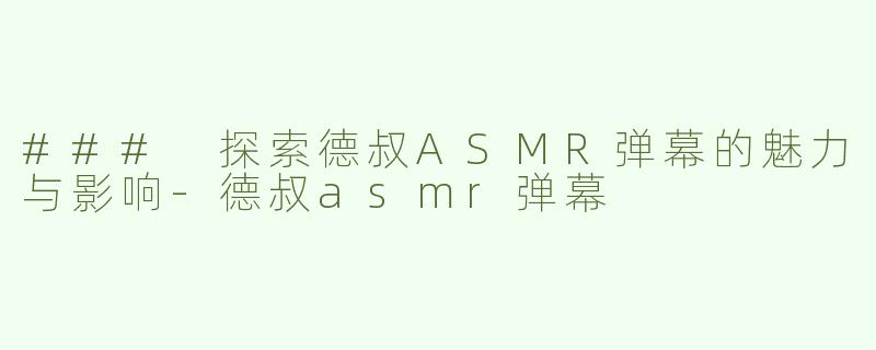 ### 探索德叔ASMR弹幕的魅力与影响