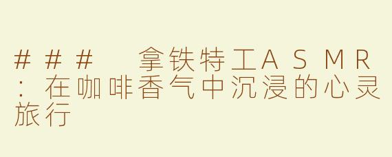 ### 拿铁特工ASMR：在咖啡香气中沉浸的心灵旅行