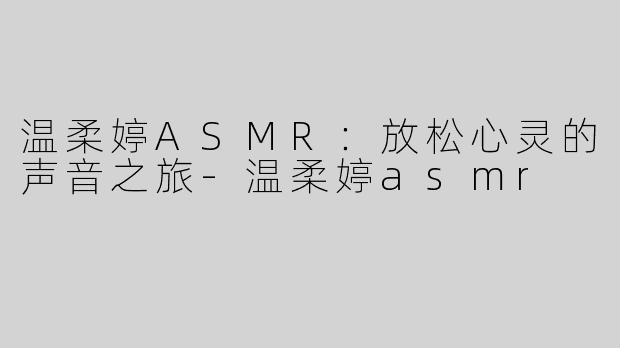温柔婷ASMR：放松心灵的声音之旅-温柔婷asmr