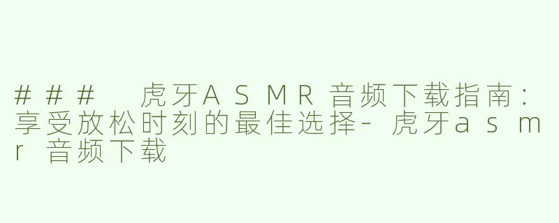 ### 虎牙ASMR音频下载指南：享受放松时刻的最佳选择-虎牙asmr音频下载