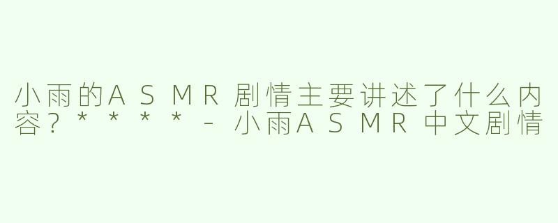 小雨的ASMR剧情主要讲述了什么内容？****