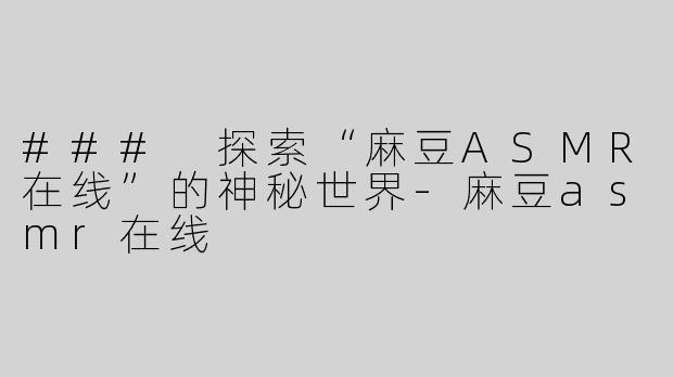 ### 探索“麻豆ASMR在线”的神秘世界
