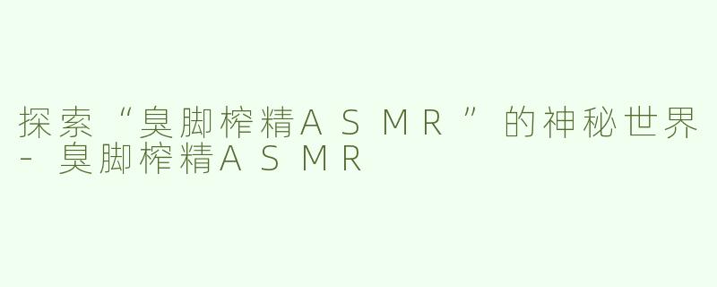 探索“臭脚榨精ASMR”的神秘世界