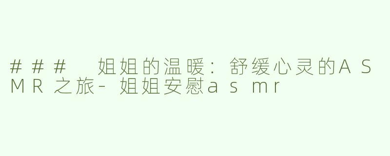 ### 姐姐的温暖：舒缓心灵的ASMR之旅-姐姐安慰asmr