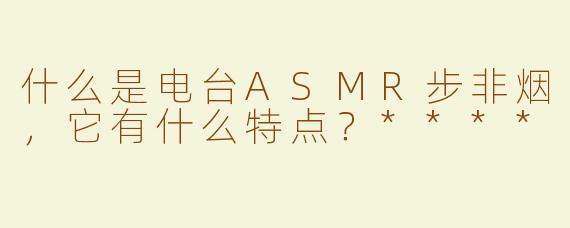 什么是电台ASMR步非烟，它有什么特点？****
