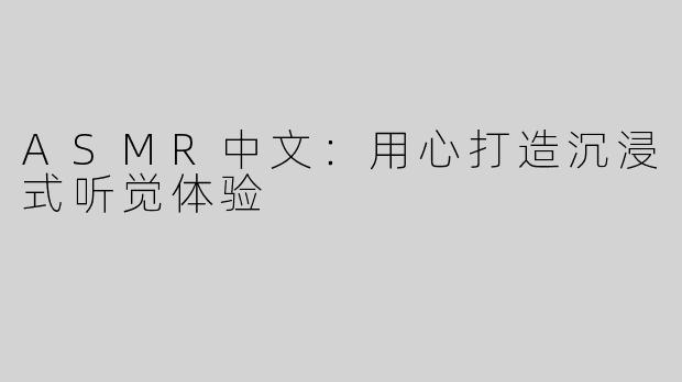 ASMR中文：用心打造沉浸式听觉体验