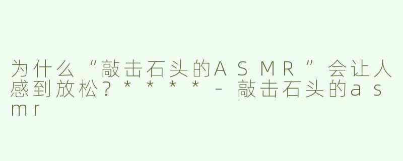 为什么“敲击石头的ASMR”会让人感到放松？****