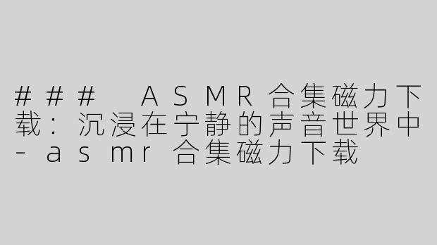 ### ASMR合集磁力下载：沉浸在宁静的声音世界中-asmr合集磁力下载