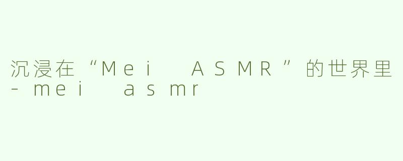沉浸在“Mei ASMR”的世界里