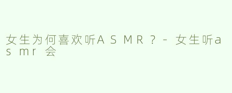 女生为何喜欢听ASMR？