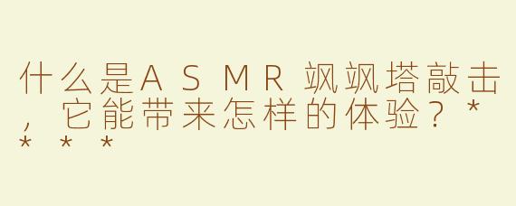 什么是ASMR飒飒塔敲击，它能带来怎样的体验？****
