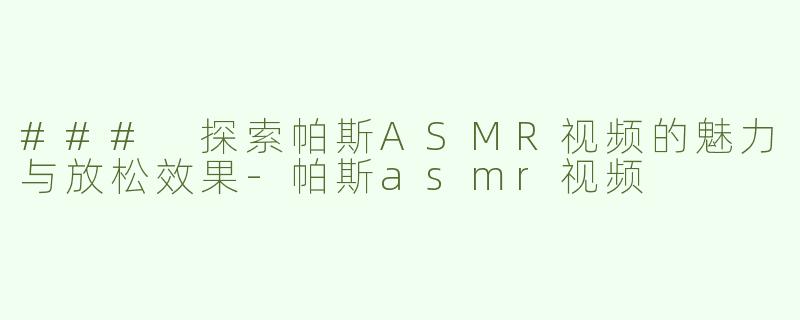 ### 探索帕斯ASMR视频的魅力与放松效果-帕斯asmr视频