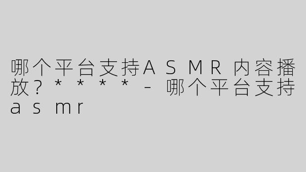哪个平台支持ASMR内容播放？****
