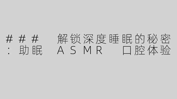 ### 解锁深度睡眠的秘密：助眠 ASMR 口腔体验