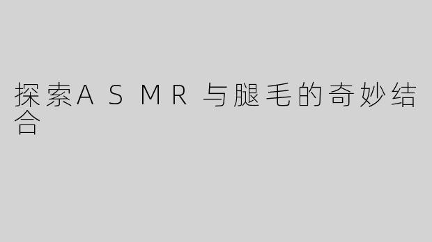 探索ASMR与腿毛的奇妙结合