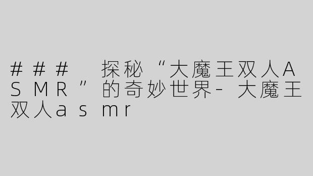 ### 探秘“大魔王双人ASMR”的奇妙世界
