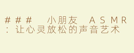 ### 小朋友 ASMR：让心灵放松的声音艺术