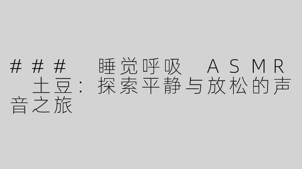 ### 睡觉呼吸 ASMR 土豆：探索平静与放松的声音之旅