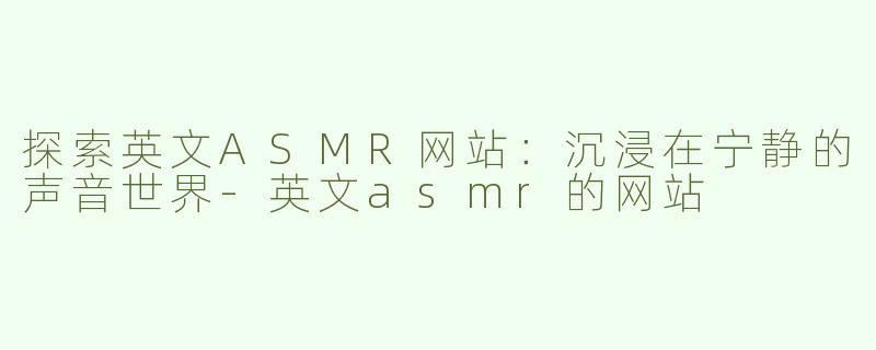 探索英文ASMR网站：沉浸在宁静的声音世界-英文asmr的网站