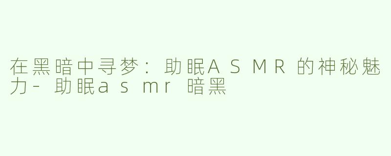 在黑暗中寻梦：助眠ASMR的神秘魅力-助眠asmr暗黑