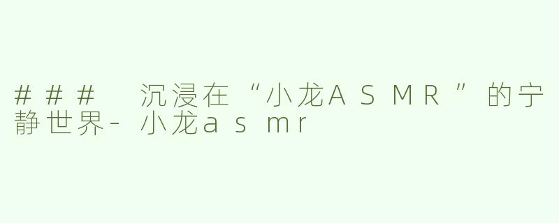 ### 沉浸在“小龙ASMR”的宁静世界-小龙asmr