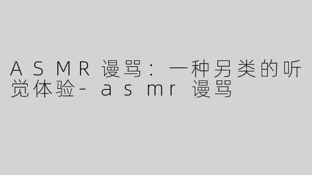 ASMR谩骂：一种另类的听觉体验-asmr谩骂