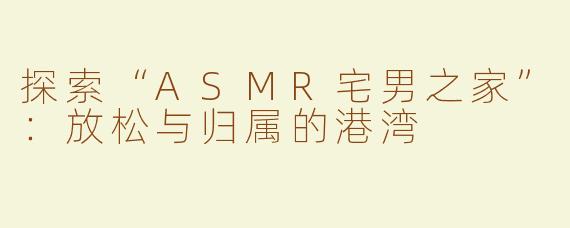 探索“ASMR宅男之家”：放松与归属的港湾